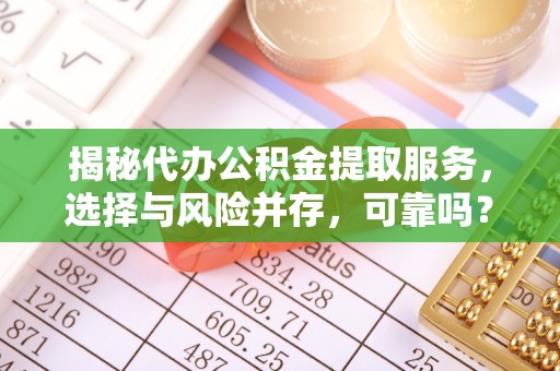 政策揭秘代办公积金提取服务，选择与风险并存，可靠吗？