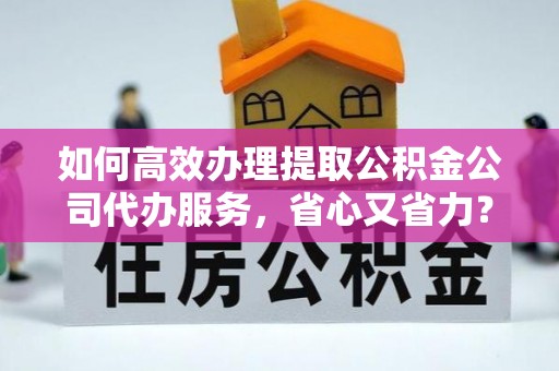 政策如何高效办理提取公积金公司代办服务，省心又省力？