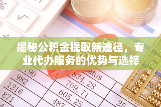 政策揭秘公积金提取新途径，专业代办服务的优势与选择