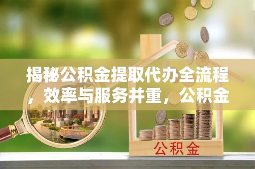政策揭秘公积金提取代办全流程，效率与服务并重，公积金提取代办要多久不再是难题