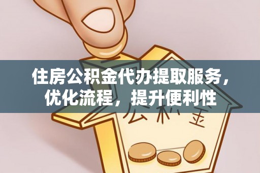 政策住房公积金代办提取服务，优化流程，提升便利性