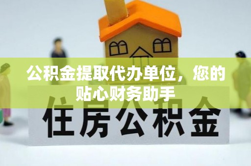 政策公积金提取代办单位，您的贴心财务助手