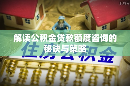 政策解读公积金贷款额度咨询的秘诀与策略