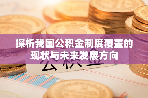政策探析我国公积金制度覆盖的现状与未来发展方向