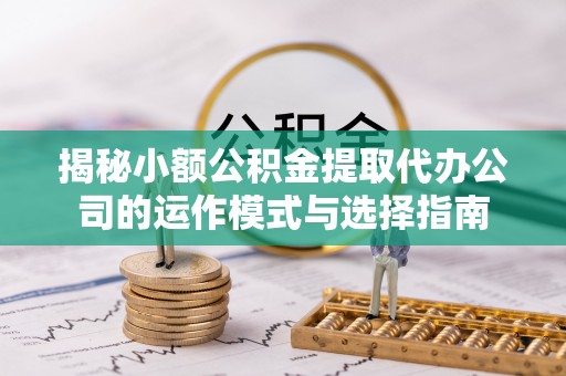 政策揭秘小额公积金提取代办公司的运作模式与选择指南
