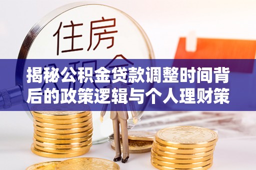 政策揭秘公积金贷款调整时间背后的政策逻辑与个人理财策略