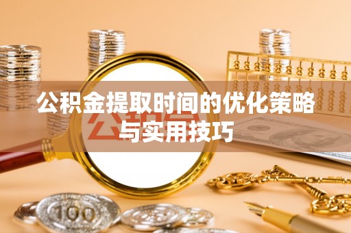 政策公积金提取时间的优化策略与实用技巧