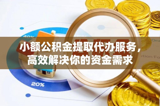 政策小额公积金提取代办服务，高效解决你的资金需求
