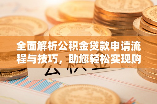 政策全面解析公积金贷款申请流程与技巧，助您轻松实现购房梦想