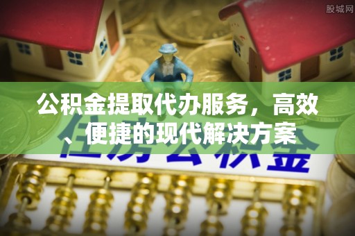 政策公积金提取代办服务，高效、便捷的现代解决方案