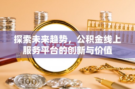 政策探索未来趋势，公积金线上服务平台的创新与价值