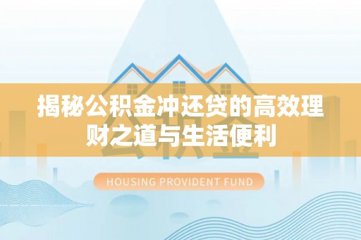 政策揭秘公积金冲还贷的高效理财之道与生活便利