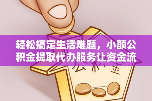 政策轻松搞定生活难题，小额公积金提取代办服务让资金流转更便捷