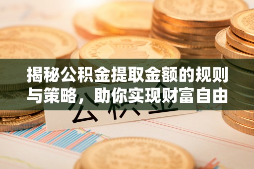 政策揭秘公积金提取金额的规则与策略，助你实现财富自由