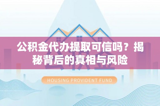 政策公积金代办提取可信吗？揭秘背后的真相与风险