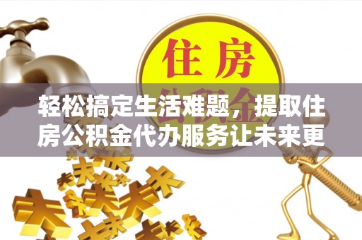 政策轻松搞定生活难题，提取住房公积金代办服务让未来更安心