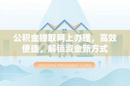 政策公积金提取网上办理，高效便捷，解锁资金新方式