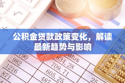 政策公积金贷款政策变化，解读最新趋势与影响