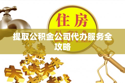 政策提取公积金公司代办服务全攻略