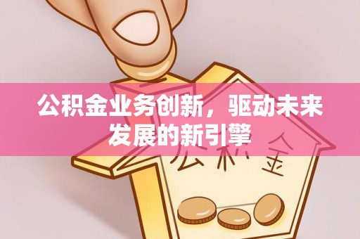 政策公积金业务创新，驱动未来发展的新引擎