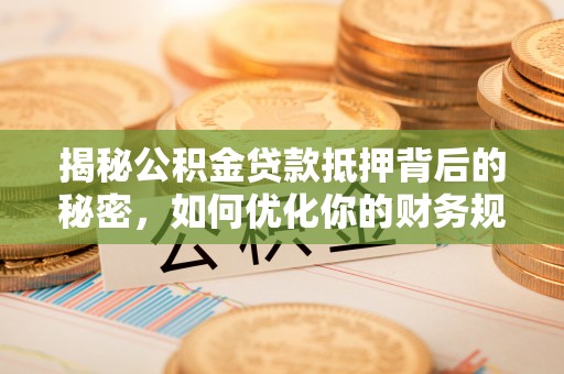 政策揭秘公积金贷款抵押背后的秘密，如何优化你的财务规划