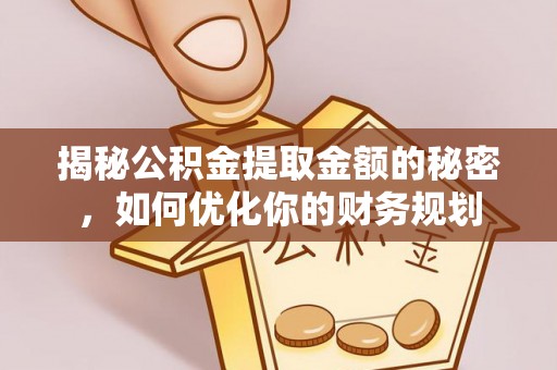 政策揭秘公积金提取金额的秘密，如何优化你的财务规划