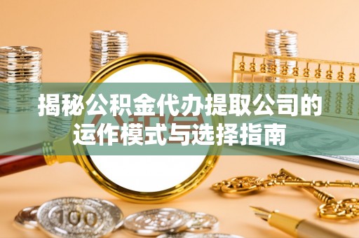 政策揭秘公积金代办提取公司的运作模式与选择指南