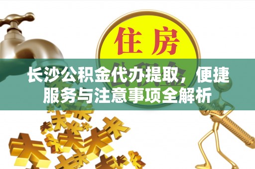 政策长沙公积金代办提取，便捷服务与注意事项全解析