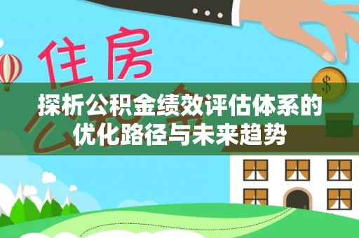 政策探析公积金绩效评估体系的优化路径与未来趋势