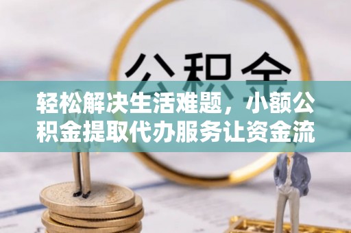 政策轻松解决生活难题，小额公积金提取代办服务让资金流动更便捷
