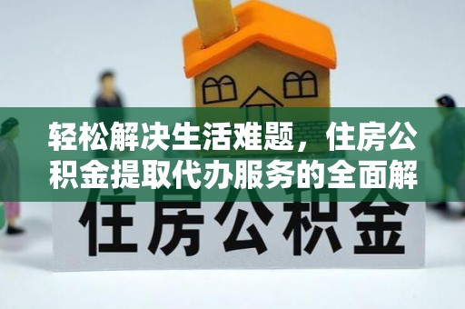 政策轻松解决生活难题，住房公积金提取代办服务的全面解析