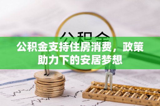 政策公积金支持住房消费，政策助力下的安居梦想
