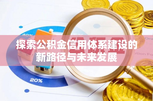 政策探索公积金信用体系建设的新路径与未来发展