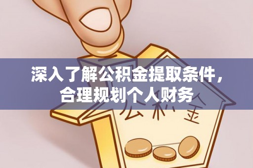 政策深入了解公积金提取条件，合理规划个人财务