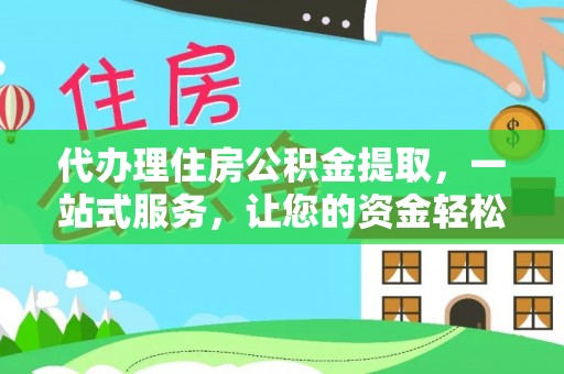 政策代办理住房公积金提取，一站式服务，让您的资金轻松到账