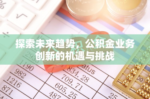 政策探索未来趋势，公积金业务创新的机遇与挑战