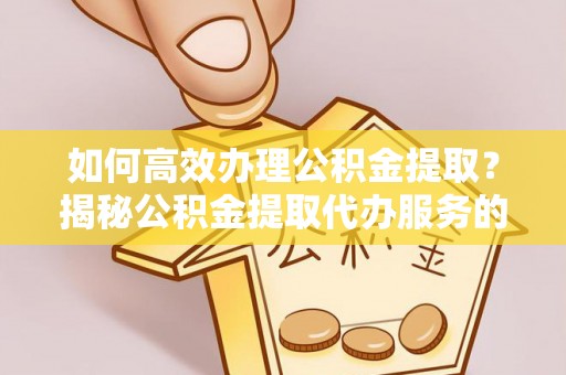 政策如何高效办理公积金提取？揭秘公积金提取代办服务的优势与注意事项