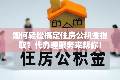 政策如何轻松搞定住房公积金提取？代办理服务来帮你！