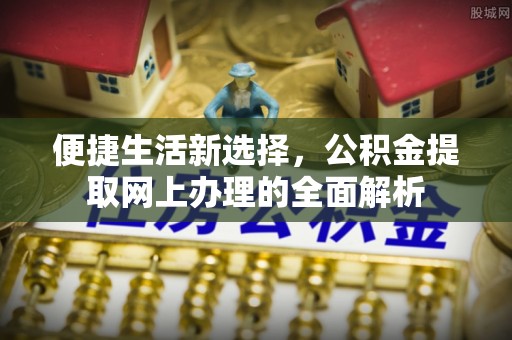 政策便捷生活新选择，公积金提取网上办理的全面解析