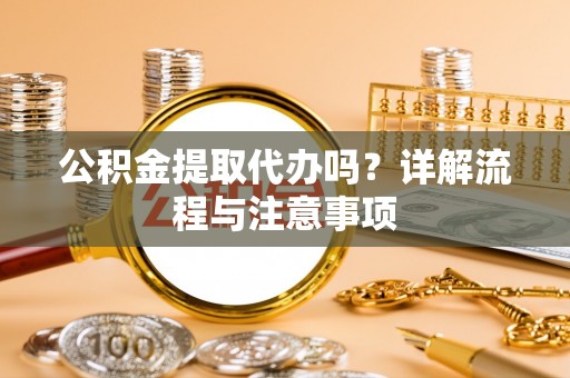 政策公积金提取代办吗？详解流程与注意事项