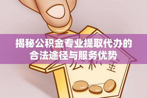 政策揭秘公积金专业提取代办的合法途径与服务优势