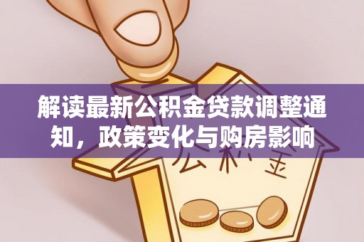 政策解读最新公积金贷款调整通知，政策变化与购房影响
