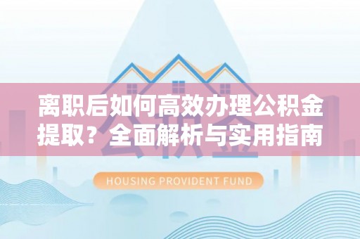政策离职后如何高效办理公积金提取？全面解析与实用指南