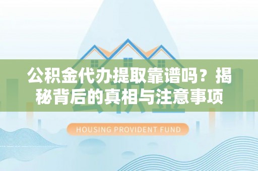 政策公积金代办提取靠谱吗？揭秘背后的真相与注意事项