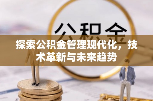 政策探索公积金管理现代化，技术革新与未来趋势