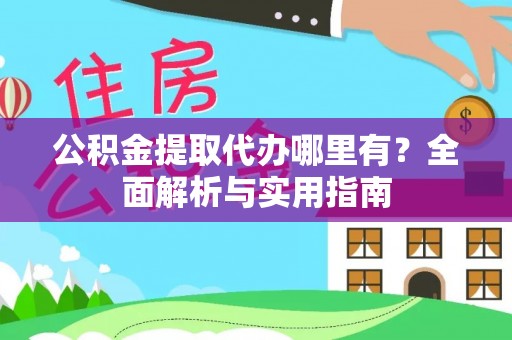 政策公积金提取代办哪里有？全面解析与实用指南