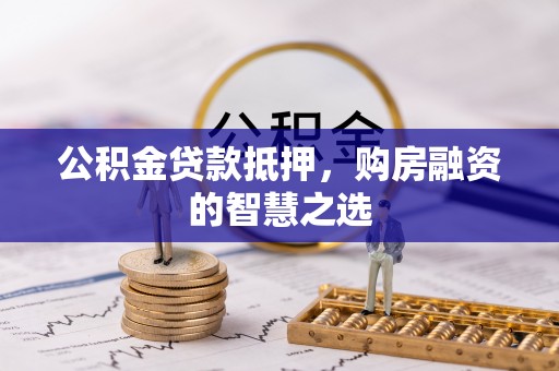 政策公积金贷款抵押，购房融资的智慧之选