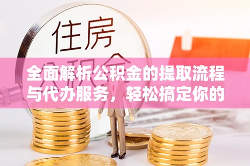 政策全面解析公积金的提取流程与代办服务，轻松搞定你的公积金咨询代办提取
