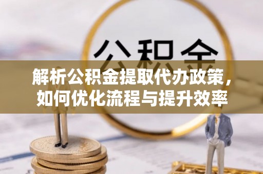 政策解析公积金提取代办政策，如何优化流程与提升效率
