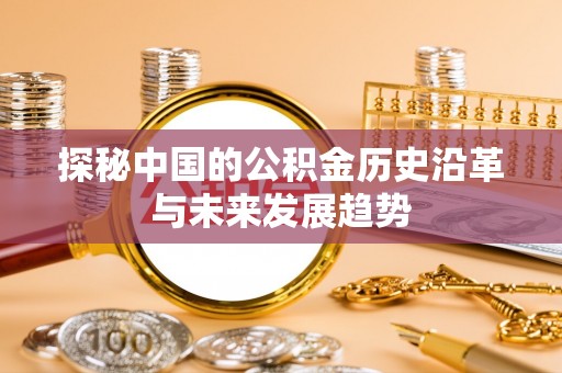 政策探秘中国的公积金历史沿革与未来发展趋势